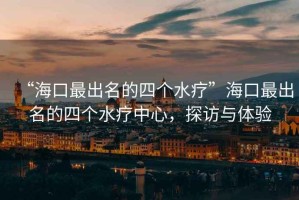 “海口最出名的四個水療”?？谧畛雒乃膫€水療中心，探訪與體驗
