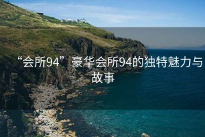 “會所94”豪華會所94的獨特魅力與故事