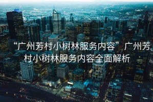 “廣州芳村小樹林服務(wù)內(nèi)容”廣州芳村小樹林服務(wù)內(nèi)容全面解析