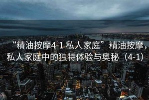 “精油按摩4-1 私人家庭”精油按摩，私人家庭中的獨(dú)特體驗(yàn)與奧秘（4-1）