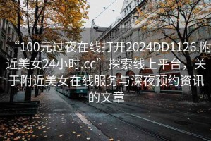 “100元過夜在線打開2024DD1126.附近美女24小時(shí).cc”探索線上平臺(tái)，關(guān)于附近美女在線服務(wù)與深夜預(yù)約資訊的文章