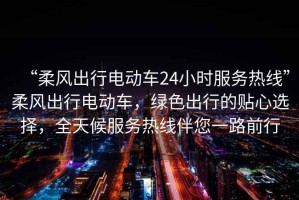 “柔風(fēng)出行電動車24小時服務(wù)熱線”柔風(fēng)出行電動車，綠色出行的貼心選擇，全天候服務(wù)熱線伴您一路前行
