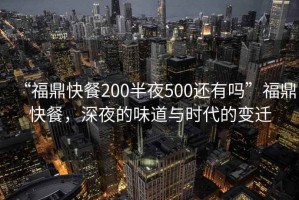 “福鼎快餐200半夜500還有嗎”福鼎快餐，深夜的味道與時代的變遷