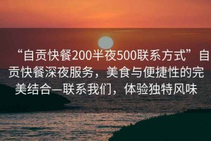 “自貢快餐200半夜500聯(lián)系方式”自貢快餐深夜服務(wù)，美食與便捷性的完美結(jié)合—聯(lián)系我們，體驗(yàn)獨(dú)特風(fēng)味