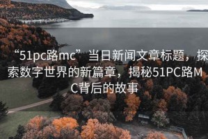 “51pc路mc”當(dāng)日新聞文章標(biāo)題，探索數(shù)字世界的新篇章，揭秘51PC路MC背后的故事