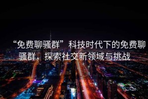 “免費(fèi)聊騷群”科技時(shí)代下的免費(fèi)聊騷群，探索社交新領(lǐng)域與挑戰(zhàn)