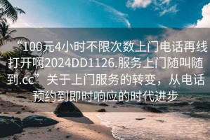 “100元4小時(shí)不限次數(shù)上門電話再線打開啊2024DD1126.服務(wù)上門隨叫隨到.cc”關(guān)于上門服務(wù)的轉(zhuǎn)變，從電話預(yù)約到即時(shí)響應(yīng)的時(shí)代進(jìn)步