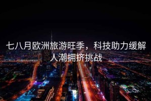 七八月歐洲旅游旺季，科技助力緩解人潮擁擠挑戰(zhàn)
