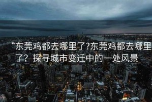 “東莞雞都去哪里了?東莞雞都去哪里了？探尋城市變遷中的一處風(fēng)景