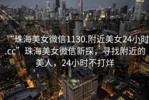“珠海美女微信1130.附近美女24小時.cc”珠海美女微信新探，尋找附近的美人，24小時不打烊