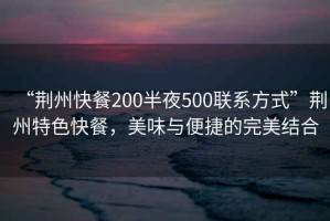 “荊州快餐200半夜500聯(lián)系方式”荊州特色快餐，美味與便捷的完美結(jié)合