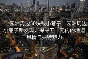 “園洲周邊50塊錢小巷子”園洲周邊小巷子新發(fā)現(xiàn)，探尋五十元內(nèi)的地道風(fēng)情與獨(dú)特魅力