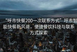 “呼市快餐200一次聯(lián)系方式”呼市智能快餐新風(fēng)尚，便捷餐飲科技與聯(lián)系方式探索