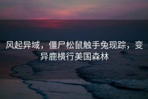 風起異域，僵尸松鼠觸手兔現(xiàn)蹤，變異鹿橫行美國森林