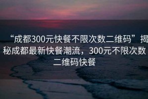 “成都300元快餐不限次數(shù)二維碼”揭秘成都最新快餐潮流，300元不限次數(shù)二維碼快餐