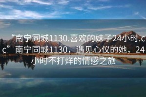 “南寧同城1130.喜歡的妹子24小時.cc”南寧同城1130，遇見心儀的她，24小時不打烊的情感之旅