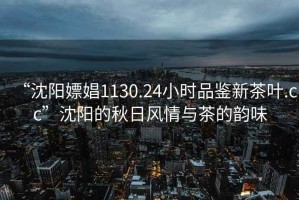 “沈陽嫖娼1130.24小時品鑒新茶葉.cc”沈陽的秋日風(fēng)情與茶的韻味