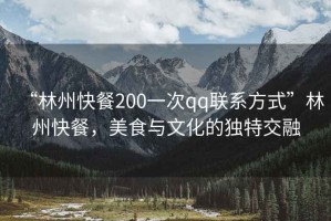 “林州快餐200一次qq聯(lián)系方式”林州快餐，美食與文化的獨特交融