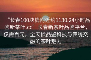 “長(zhǎng)春100塊錢(qián)附近約1130.24小時(shí)品鑒新茶葉.cc”長(zhǎng)春新茶葉品鑒平臺(tái)，僅需百元，全天候品鑒科技與傳統(tǒng)交融的茶葉魅力
