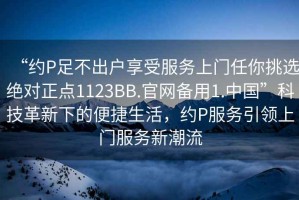 “約P足不出戶享受服務(wù)上門任你挑選絕對正點1123BB.官網(wǎng)備用1.中國”科技革新下的便捷生活，約P服務(wù)引領(lǐng)上門服務(wù)新潮流