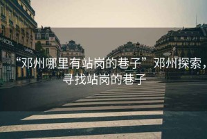 “鄧州哪里有站崗的巷子”鄧州探索，尋找站崗的巷子