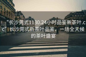 “長沙莞式1130.24小時品鑒新茶葉.cc”長沙莞式新茶葉品鑒，一場全天候的茶葉盛宴
