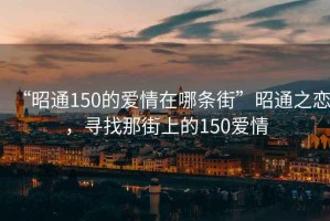 “昭通150的愛情在哪條街”昭通之戀，尋找那街上的150愛情