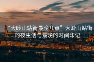 “大嶺山站街最晚幾點”大嶺山站街的夜生活與最晚的時間印記