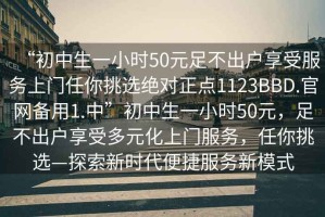 “初中生一小時(shí)50元足不出戶享受服務(wù)上門任你挑選絕對(duì)正點(diǎn)1123BBD.官網(wǎng)備用1.中”初中生一小時(shí)50元，足不出戶享受多元化上門服務(wù)，任你挑選—探索新時(shí)代便捷服務(wù)新模式