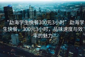 “勐海學(xué)生快餐300元3小時(shí)”勐海學(xué)生快餐，300元3小時(shí)，品味速度與效率的魅力