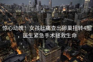 驚心動(dòng)魄！女孩肚痛查出卵巢扭轉(zhuǎn)4圈，醫(yī)生緊急手術(shù)拯救生命