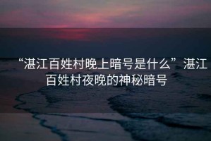 “湛江百姓村晚上暗號(hào)是什么”湛江百姓村夜晚的神秘暗號(hào)