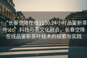 “長春空降在線1130.24小時品鑒新茶葉.cc”科技與茶文化融合，長春空降在線品鑒新茶葉技術(shù)的探索與實踐