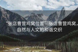 “張店曹營(yíng)雞窩位置”張店曹營(yíng)雞窩，自然與人文的和諧交織
