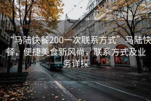 “馬陸快餐200一次聯(lián)系方式”馬陸快餐，便捷美食新風尚，聯(lián)系方式及業(yè)務(wù)詳探