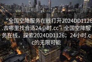 “全國空降服務(wù)在線打開2024DD1126.去哪里找合適24小時.cc”全國空降服務(wù)在線，探索2024DD1126，24小時.cc的無限可能