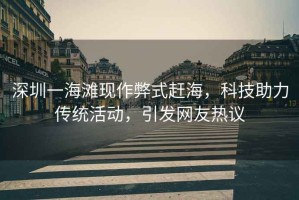 深圳一海灘現(xiàn)作弊式趕海，科技助力傳統(tǒng)活動(dòng)，引發(fā)網(wǎng)友熱議