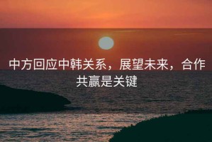 中方回應(yīng)中韓關(guān)系，展望未來(lái)，合作共贏是關(guān)鍵