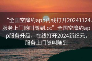 “全國空降約app再線打開20241124.服務(wù)上門隨叫隨到.cc”全國空降約app服務(wù)升級，在線打開2024新紀(jì)元，服務(wù)上門隨叫隨到