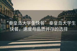 “秦皇島大學(xué)生快餐”秦皇島大學(xué)生快餐，速度與品質(zhì)并存的選擇