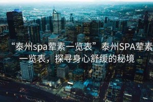 “泰州spa葷素一覽表”泰州SPA葷素一覽表，探尋身心舒緩的秘境