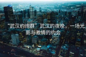 “武漢約炮群”武漢的夜晚，一場光影與激情的約會