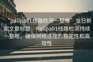“palipali1線路檢測(cè)一整晚”當(dāng)日新聞文章標(biāo)題，Palipali1線路檢測(cè)持續(xù)一整晚，確保網(wǎng)絡(luò)連接的穩(wěn)定性和高效性