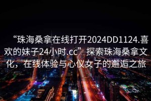 “珠海桑拿在線打開(kāi)2024DD1124.喜歡的妹子24小時(shí).cc”探索珠海桑拿文化，在線體驗(yàn)與心儀女子的邂逅之旅