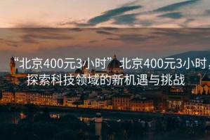 “北京400元3小時”北京400元3小時，探索科技領域的新機遇與挑戰(zhàn)