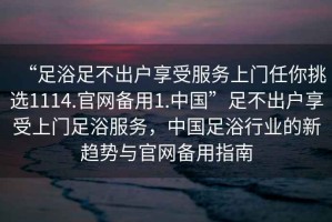 “足浴足不出戶享受服務(wù)上門任你挑選1114.官網(wǎng)備用1.中國”足不出戶享受上門足浴服務(wù)，中國足浴行業(yè)的新趨勢與官網(wǎng)備用指南