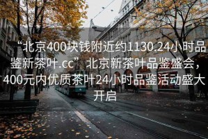 “北京400塊錢附近約1130.24小時品鑒新茶葉.cc”北京新茶葉品鑒盛會，400元內(nèi)優(yōu)質(zhì)茶葉24小時品鑒活動盛大開啟