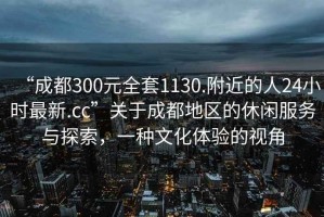 “成都300元全套1130.附近的人24小時最新.cc”關(guān)于成都地區(qū)的休閑服務與探索，一種文化體驗的視角