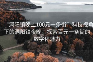 “洞陽(yáng)鎮(zhèn)晚上100元一條街”科技視角下的洞陽(yáng)鎮(zhèn)夜晚，探索百元一條街的數(shù)字化魅力