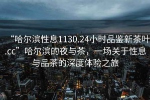 “哈爾濱性息1130.24小時品鑒新茶葉.cc”哈爾濱的夜與茶，一場關于性息與品茶的深度體驗之旅